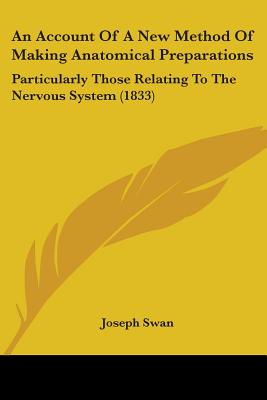 An Account Of A New Method Of Making Anatomical Preparations: Particularly Those Relating To The Nervous System (1833)