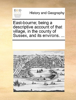 East-Bourne; Being a Descriptive Account of That Village, in the County of Sussex, and Its Environs. ...