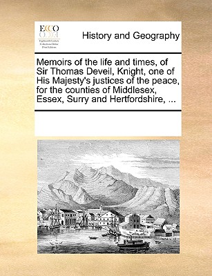 Memoirs of the Life and Times, of Sir Thomas Deveil, Knight, One of His Majesty's Justices of the Peace, for the Counties of Middlesex, Essex, Surry a