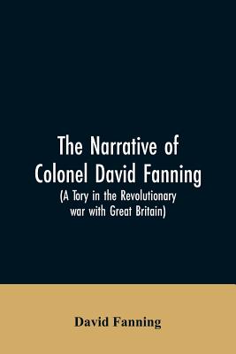 The narrative of Colonel David Fanning (a Tory in the revolutionary war with Great Britain): giving an account of his adventures in North Carolina, fr