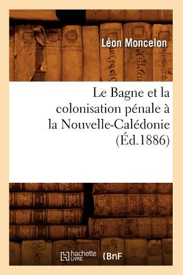 Le Bagne Et La Colonisation Pénale À La Nouvelle-Calédonie, (Éd.1886)