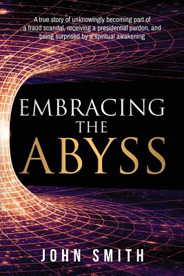 Embracing the Abyss: A true story of unknowingly becoming part of a fraud scandal, receiving a presidential pardon, and being surprised by a spiritual
