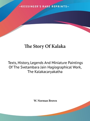 The Story Of Kalaka: Texts, History, Legends And Miniature Paintings Of The Svetambara Jain Hagiographical Work, The Kalakacaryakatha