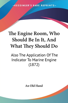 The Engine Room, Who Should Be In It, And What They Should Do: Also The Application Of The Indicator To Marine Engine (1872)