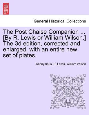 The Post Chaise Companion ... [By R. Lewis or William Wilson.] the 3D Edition, Corrected and Enlarged, with an Entire New Set of Plates.