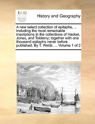 A New Select Collection of Epitaphs, ... Including the Most Remarkable Inscriptions in the Collections of Hacket, Jones, and Toldervy; Together with O