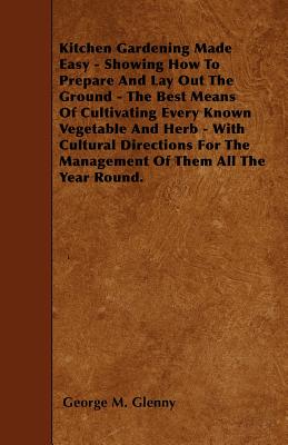 Kitchen Gardening Made Easy - Showing How to Prepare and Lay out the Ground - The Best Means of Cultivating Every Known Vegetable and Herb - With Cult
