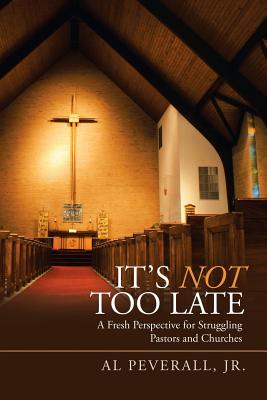 It'S Not Too Late: A Fresh Perspective for Struggling Pastors and Churches
