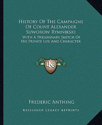 History Of The Campaigns Of Count Alexander Suworow Rymnikski: With A Preliminary Sketch Of His Private Life And Character