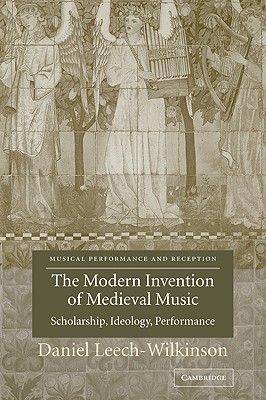 The Modern Invention of Medieval Music: Scholarship, Ideology, Performance