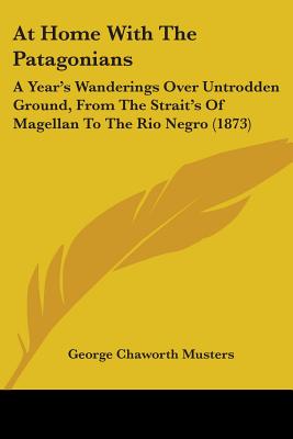 At Home With The Patagonians: A Year's Wanderings Over Untrodden Ground, From The Strait's Of Magellan To The Rio Negro (1873)