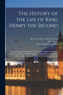 The History of the Life of King Henry the Second: and of the Age in Which He Lived, in Five Books: to Which is Prefixed a History of the Revolutions o