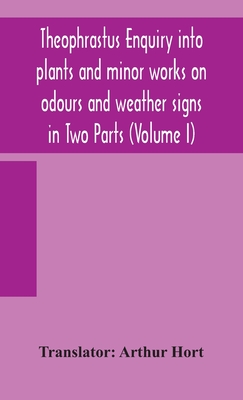 Theophrastus Enquiry Into Plants And Minor Works On Odours And Weather Signs In Two Parts (Volume I)