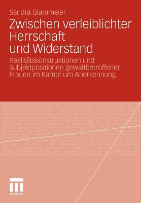 Zwischen Verleiblichter Herrschaft Und Widerstand: Realitätskonstruktionen Und Subjektpositionen Gewaltbetroffener Frauen Im Kampf Um Anerkennung
