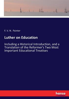Luther on Education: Including a Historical Introduction, and a Translation of the Reformer's Two Most Important Educational Treatises