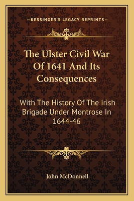 The Ulster Civil War Of 1641 And Its Consequences: With The History Of The Irish Brigade Under Montrose In 1644-46
