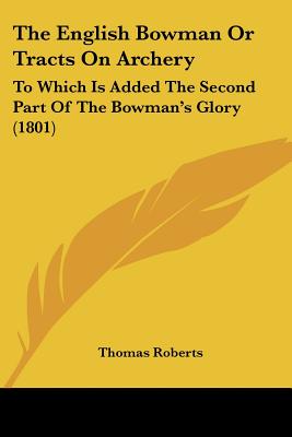 The English Bowman Or Tracts On Archery: To Which Is Added The Second Part Of The Bowman's Glory (1801)