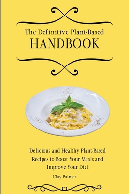 The Definitive Plant-Based Handbook: Delicious and Healthy Plant-Based Recipes to Boost Your Meals and Improve Your Diet