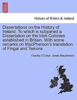 Dissertations on the History of Ireland. to Which Is Subjoined a Dissertation on the Irish Colonies Established in Britain. with Some Remarks on MacPh