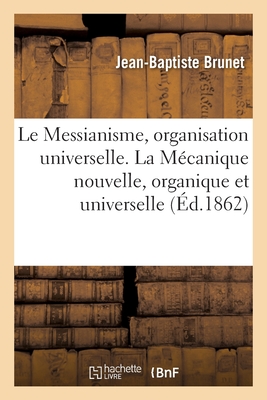 Le Messianisme, organisation universelle. La Mécanique nouvelle, organique et universelle: Science, nature, industrie