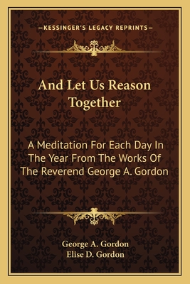 And Let Us Reason Together: A Meditation For Each Day In The Year From The Works Of The Reverend George A. Gordon