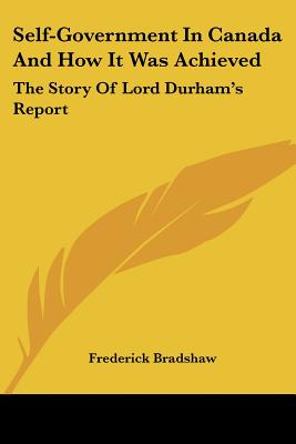 Self-Government In Canada And How It Was Achieved: The Story Of Lord Durham's Report