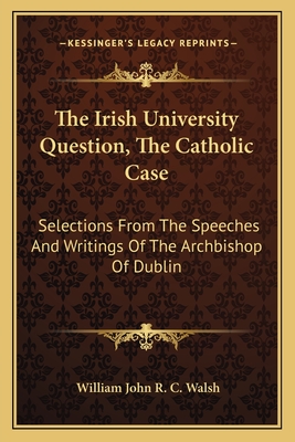 The Irish University Question, The Catholic Case: Selections From The Speeches And Writings Of The Archbishop Of Dublin
