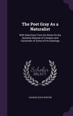 The Poet Gray As a Naturalist: With Selections From His Notes On the Systema Naturae of Linnaeus and Facsimiles of Some of His Drawings