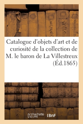 Catalogue d'Objets d'Art Et de Curiosité de la Collection de M. Le Baron de la Villestreux