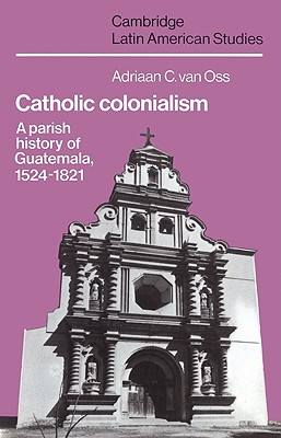 Catholic Colonialism: A Parish History of Guatemala, 1524 1821