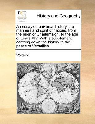 An Essay on Universal History, the Manners and Spirit of Nations, from the Reign of Charlemaign, to the Age of Lewis XIV. with a Supplement, Carrying