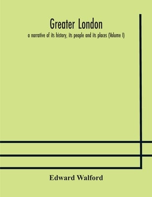 Greater London: A Narrative Of Its History, Its People And Its Places (Volume I)