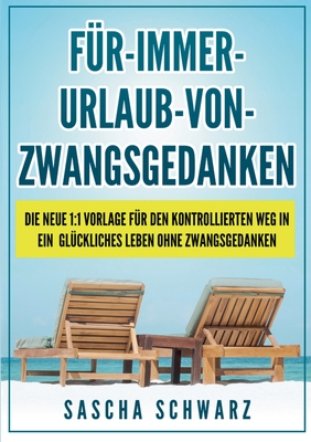 Für immer Urlaub von Zwangsgedanken: Die neue 1:1 Vorlage für den kontrollierten Weg in ein glückliches Leben ohne Zwangsgedanken