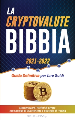 La Criptovaluta Bibbia 2021-2022: Guida Definitiva per fare Soldi; Massimizzare i Profitti di Crypto con Consigli di Investimento e Strategie di Tradi