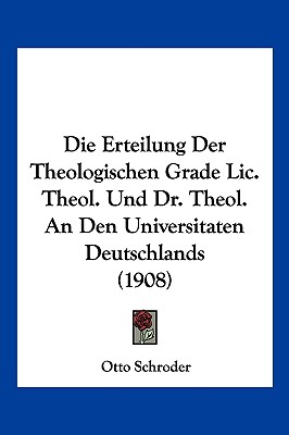 Die Erteilung Der Theologischen Grade Lic. Theol. Und Dr. Theol. An Den Universitaten Deutschlands (1908)