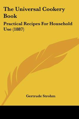 The Universal Cookery Book: Practical Recipes For Household Use (1887)