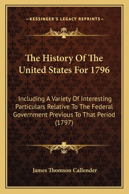 The History Of The United States For 1796: Including A Variety Of Interesting Particulars Relative To The Federal Government Previous To That Period (