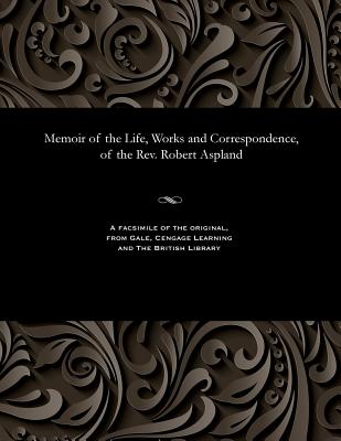 Memoir of the Life, Works and Correspondence, of the Rev. Robert Aspland