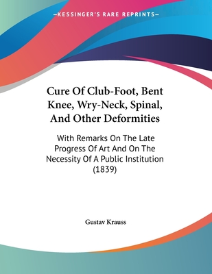 Cure Of Club-Foot, Bent Knee, Wry-Neck, Spinal, And Other Deformities: With Remarks On The Late Progress Of Art And On The Necessity Of A Public Insti