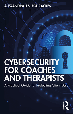 Cybersecurity for Coaches and Therapists: A Practical Guide for Protecting Client Data
