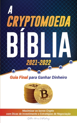 A Criptomoeda Bíblia 2021-2022: Guia Final para Ganhar Dinheiro; Maximizar os lucros Crypto com Dicas de Investimento e Estratégias de Negociação (Bit