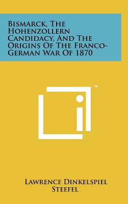 Bismarck, the Hohenzollern Candidacy, and the Origins of the Franco-German War of 1870