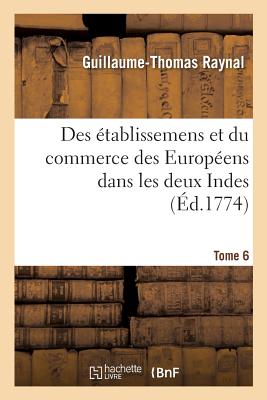 Histoire philosophique et politique des établissemens et du commerce des Européens: dans les deux Indes. Tome 6