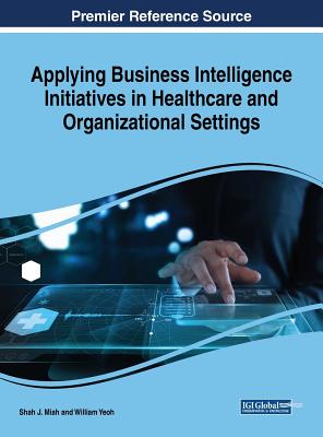 Applying Business Intelligence Initiatives in Healthcare and Organizational Settings Applying Business Intelligence Initiatives in Healthcare and Orga