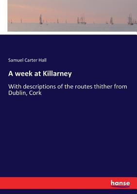 A week at Killarney: With descriptions of the routes thither from Dublin, Cork