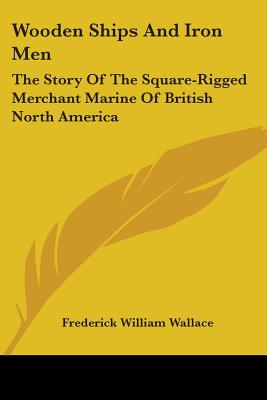 Wooden Ships And Iron Men: The Story Of The Square-Rigged Merchant Marine Of British North America
