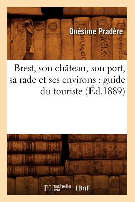 Brest, Son Château, Son Port, Sa Rade Et Ses Environs: Guide Du Touriste (Éd.1889)