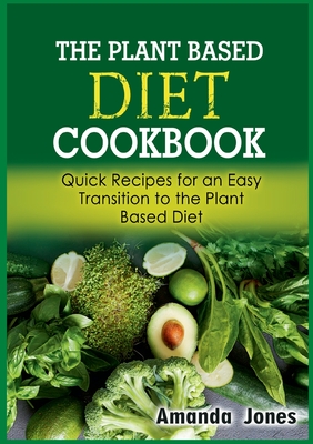 The Plant Based Diet Cookbook: Quick Recipes for an Easy Transition to the Plant Based Diet