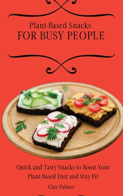 Plant-Based Snacks for Busy People: Quick and Tasty Snacks to Boost Your Plant-Based Diet and Stay Fit