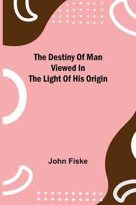 The Destiny Of Man Viewed In The Light Of His Origin